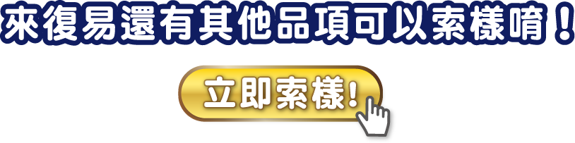 來復易還有其他品項可以索樣唷！立即索樣